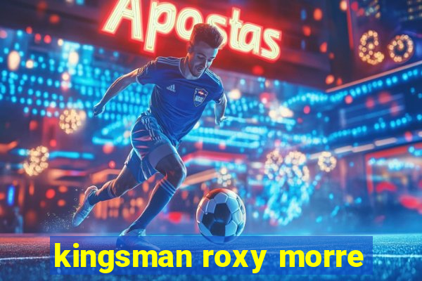 kingsman roxy morre